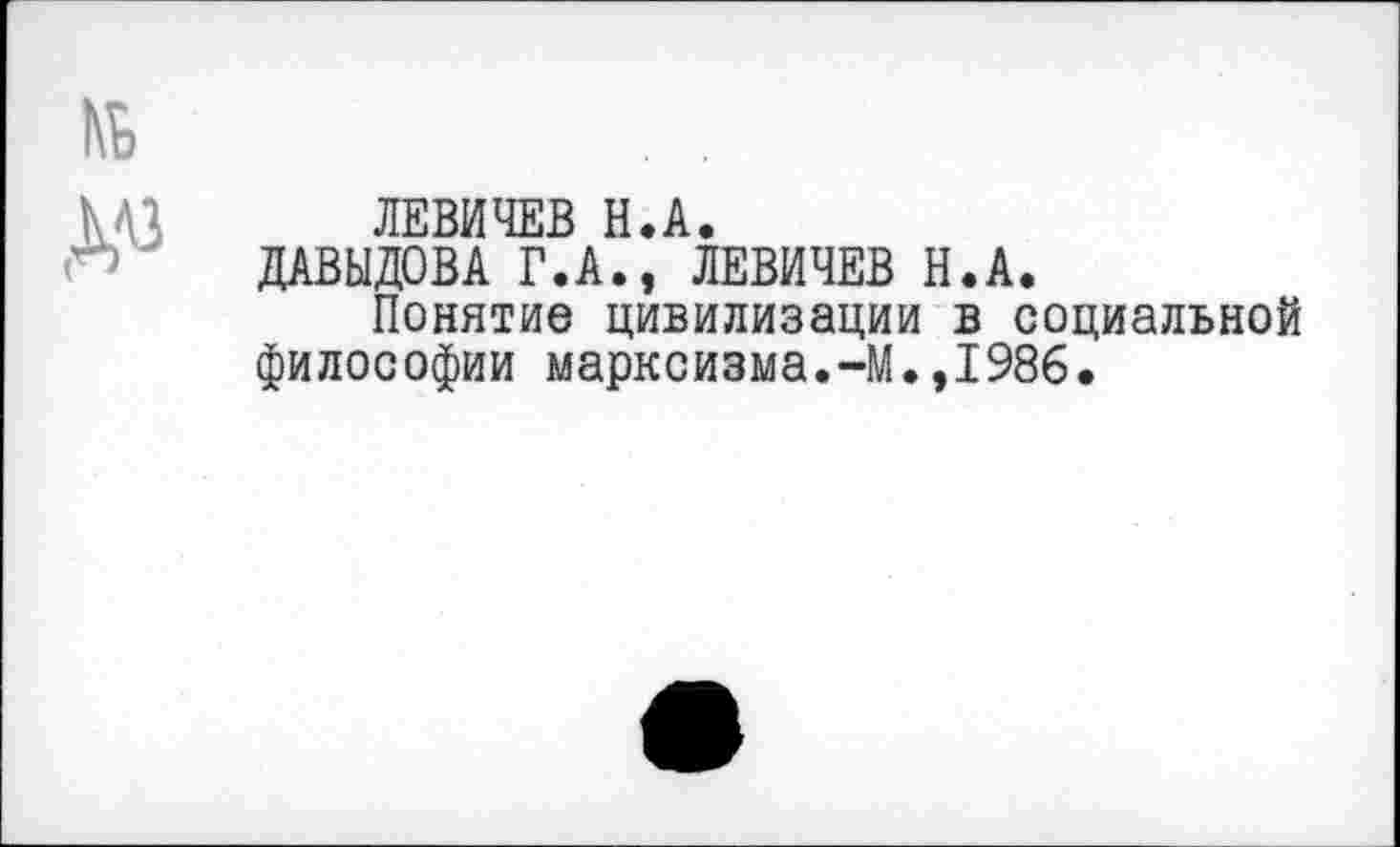 ﻿ЛЕВИЧЕВ Н.А.
ДАВЫДОВА Г.А., ЛЕВИЧЕВ Н.А.
Понятие цивилизации в социальной философии марксизма.-М.,1986.